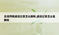 无线传输通话记录怎么删除,通话记录怎么能删除