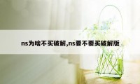 ns为啥不买破解,ns要不要买破解版