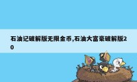 石油记破解版无限金币,石油大富豪破解版20