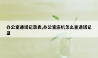 办公室通话记录表,办公室座机怎么查通话记录