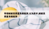 举措破解高质量发展瓶颈,以为抓手,破解高质量发展瓶颈