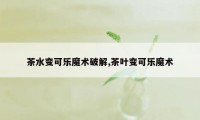 茶水变可乐魔术破解,茶叶变可乐魔术