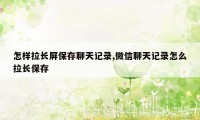 怎样拉长屏保存聊天记录,微信聊天记录怎么拉长保存