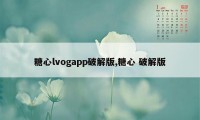 糖心lvogapp破解版,糖心 破解版