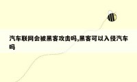 汽车联网会被黑客攻击吗,黑客可以入侵汽车吗