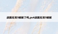 战国无双5破解了吗,ps4战国无双5破解