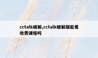 cctalk破解,cctalk破解版能看收费课程吗