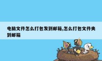 电脑文件怎么打包发到邮箱,怎么打包文件夹到邮箱