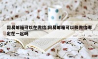 网易邮箱可以在微信,网易邮箱可以和微信绑定在一起吗