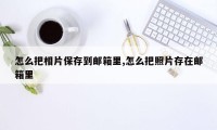 怎么把相片保存到邮箱里,怎么把照片存在邮箱里