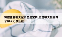 微信查看聊天记录总是空白,微信聊天框空白了聊天记录还在