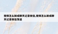 视频怎么制成聊天记录微信,视频怎么制成聊天记录微信发送