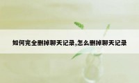 如何完全删掉聊天记录,怎么删掉聊天记录