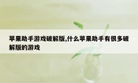 苹果助手游戏破解版,什么苹果助手有很多破解版的游戏