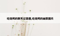 吃烧烤的聊天记录图,吃烧烤的幽默图片