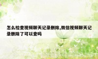 怎么检查视频聊天记录删除,微信视频聊天记录删除了可以查吗