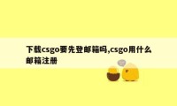 下载csgo要先登邮箱吗,csgo用什么邮箱注册