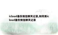 icloud备份微信聊天记录,如何用icloud备份微信聊天记录