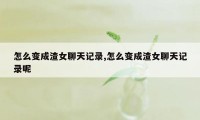 怎么变成渣女聊天记录,怎么变成渣女聊天记录呢