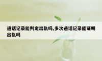 通话记录能判定出轨吗,多次通话记录能证明出轨吗