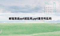 邮箱发送ppt就乱码,ppt里符号乱码