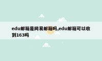 edu邮箱是网易邮箱吗,edu邮箱可以收到163吗