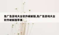 免广告游戏大全软件破解版,免广告游戏大全软件破解版苹果