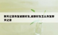 聊天记录恢复被删好友,被删好友怎么恢复聊天记录