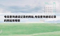 电信查询通话记录的网站,电信查询通话记录的网站有哪些