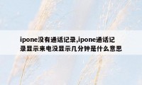 ipone没有通话记录,ipone通话记录显示来电没显示几分钟是什么意思