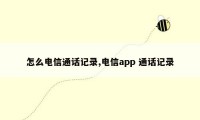 怎么电信通话记录,电信app 通话记录