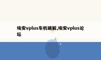 埃安vplus车机破解,埃安vplus论坛