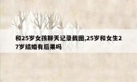 和25岁女孩聊天记录截图,25岁和女生27岁结婚有后果吗