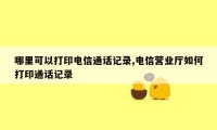 哪里可以打印电信通话记录,电信营业厅如何打印通话记录