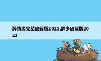 醉情缘完结破解版2021,醉乡破解版2021