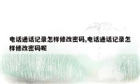 电话通话记录怎样修改密码,电话通话记录怎样修改密码呢