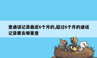 查通话记录最近6个月的,超过6个月的通话记录要去哪里查