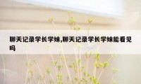 聊天记录学长学妹,聊天记录学长学妹能看见吗