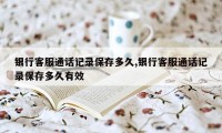 银行客服通话记录保存多久,银行客服通话记录保存多久有效