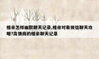 相亲怎样幽默聊天记录,相亲对象微信聊天攻略?高情商的相亲聊天记录