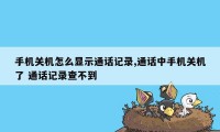 手机关机怎么显示通话记录,通话中手机关机了 通话记录查不到