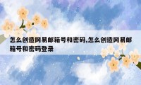 怎么创造网易邮箱号和密码,怎么创造网易邮箱号和密码登录