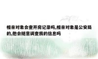 相亲对象会查开房记录吗,相亲对象是公安局的,他会随意调查我的信息吗