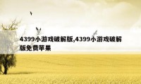 4399小游戏破解版,4399小游戏破解版免费苹果