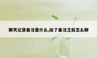 聊天记录备注是什么,给了备注之后怎么聊