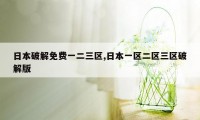 日本破解免费一二三区,日本一区二区三区破解版