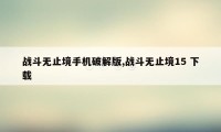 战斗无止境手机破解版,战斗无止境15 下载