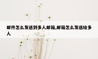 邮件怎么发送到多人邮箱,邮箱怎么发送给多人