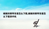 破解的钢琴乐谱怎么下载,破解的钢琴乐谱怎么下载到手机