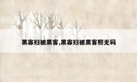 黑寡妇被黑客,黑寡妇被黑客照无码